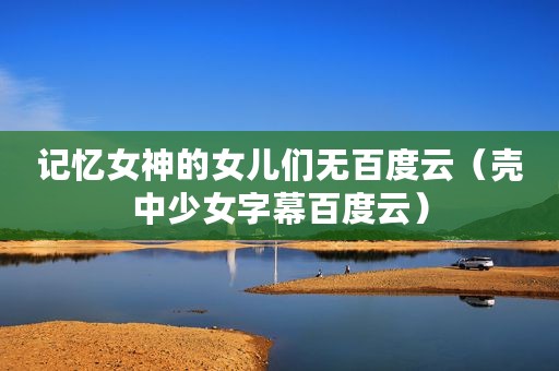 记忆女神的女儿们无百度云（壳中少女字幕百度云）