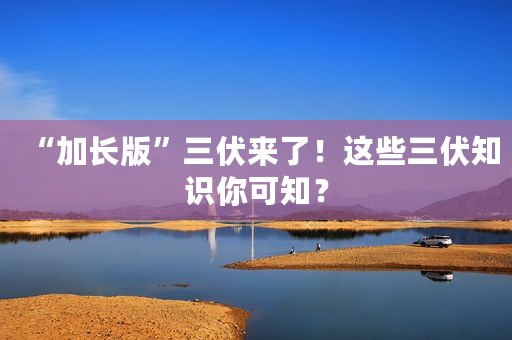 “加长版”三伏来了！这些三伏知识你可知？