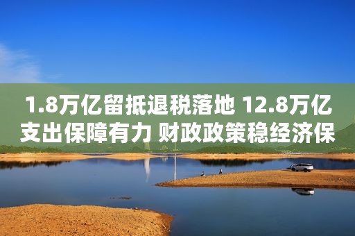 1.8万亿留抵退税落地 12.8万亿支出保障有力 财政政策稳经济保民生效应显现