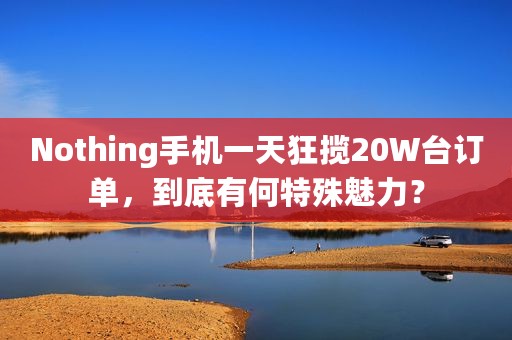 Nothing手机一天狂揽20W台订单，到底有何特殊魅力？
