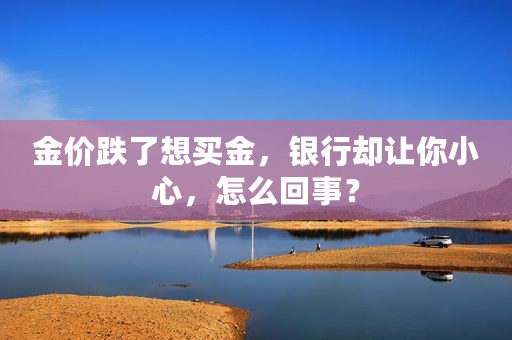 金价跌了想买金，银行却让你小心，怎么回事？