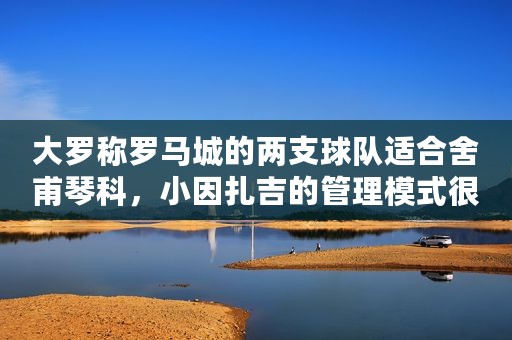 大罗称罗马城的两支球队适合舍甫琴科，小因扎吉的管理模式很优秀