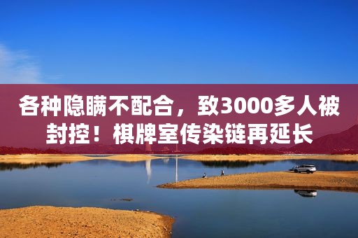 各种隐瞒不配合，致3000多人被封控！棋牌室传染链再延长