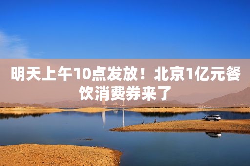 明天上午10点发放！北京1亿元餐饮消费券来了