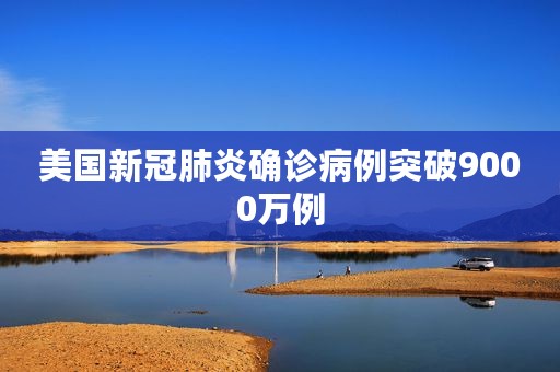 美国新冠肺炎确诊病例突破9000万例