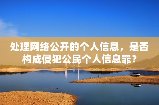 处理网络公开的个人信息，是否构成侵犯公民个人信息罪？