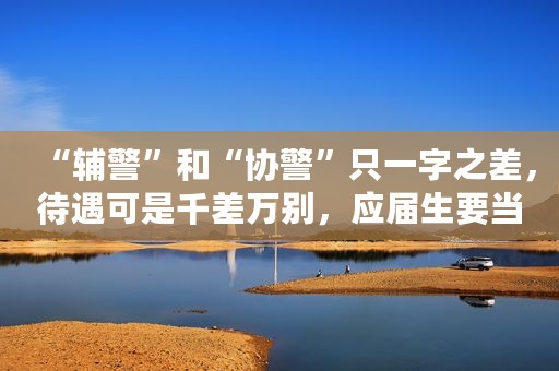 “辅警”和“协警”只一字之差，待遇可是千差万别，应届生要当心
