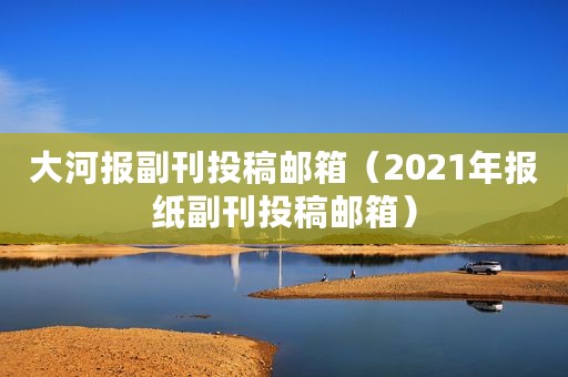 大河报副刊投稿邮箱（2021年报纸副刊投稿邮箱）