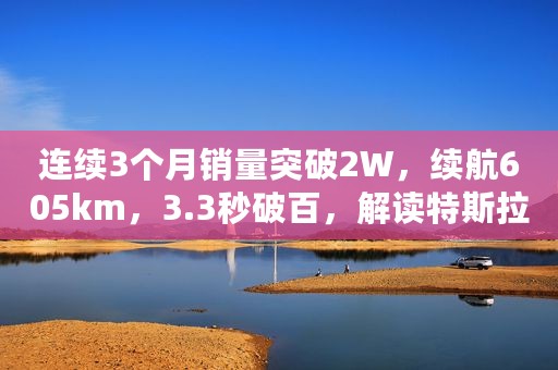 连续3个月销量突破2W，续航605km，3.3秒破百，解读特斯拉Model3