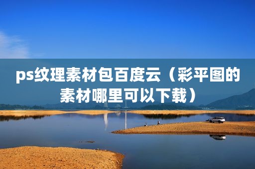 ps纹理素材包百度云（彩平图的素材哪里可以下载）