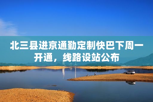 北三县进京通勤定制快巴下周一开通，线路设站公布