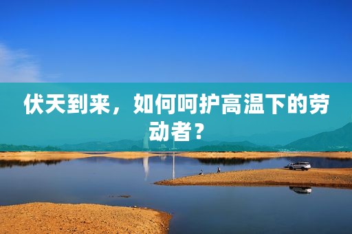 伏天到来，如何呵护高温下的劳动者？