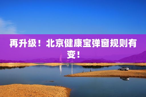 再升级！北京健康宝弹窗规则有变！