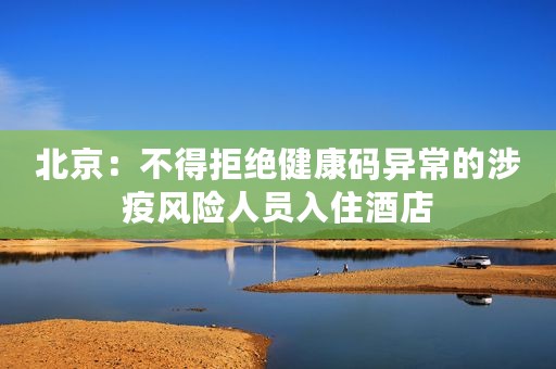 北京：不得拒绝健康码异常的涉疫风险人员入住酒店
