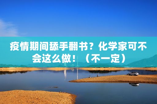 疫情期间舔手翻书？化学家可不会这么做！（不一定）