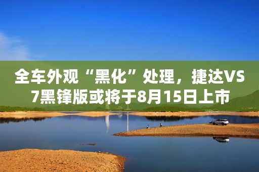 全车外观“黑化”处理，捷达VS7黑锋版或将于8月15日上市