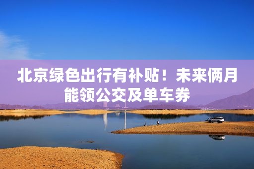 北京绿色出行有补贴！未来俩月能领公交及单车券