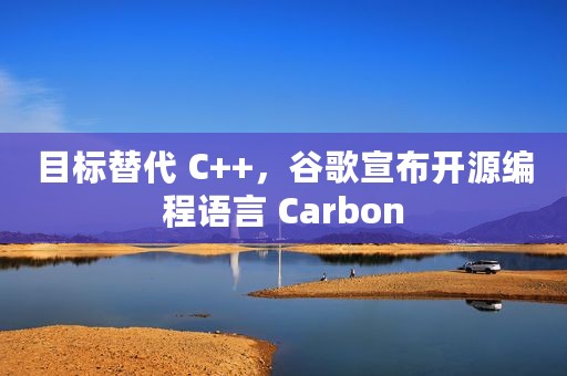 目标替代 C++，谷歌宣布开源编程语言 Carbon