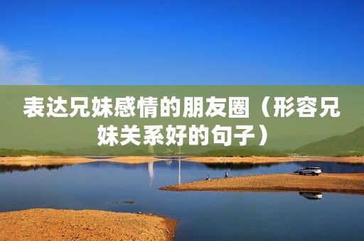 表达兄妹感情的朋友圈（形容兄妹关系好的句子）