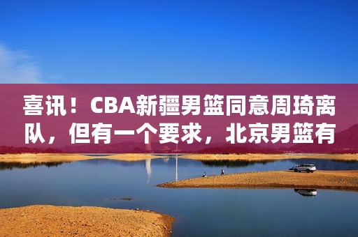 喜讯！CBA新疆男篮同意周琦离队，但有一个要求，北京男篮有机会