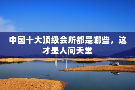 中国十大顶级会所都是哪些，这才是人间天堂