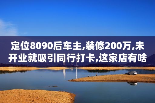 定位8090后车主,装修200万,未开业就吸引同行打卡,这家店有啥魔力