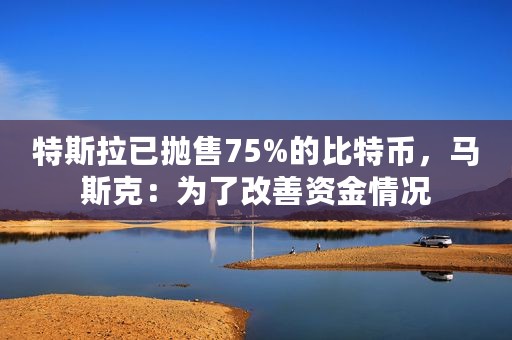 特斯拉已抛售75%的比特币，马斯克：为了改善资金情况