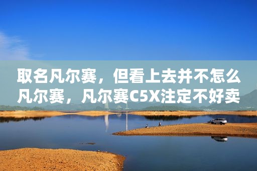 取名凡尔赛，但看上去并不怎么凡尔赛，凡尔赛C5X注定不好卖