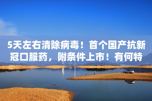 5天左右清除病毒！首个国产抗新冠口服药，附条件上市！有何特点？对新冠病毒变异株是否有效？