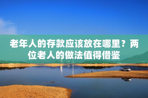 老年人的存款应该放在哪里？两位老人的做法值得借鉴