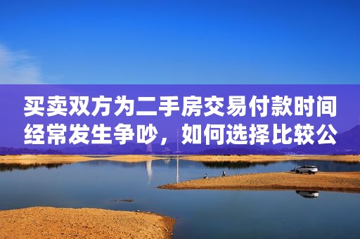 买卖双方为二手房交易付款时间经常发生争吵，如何选择比较公平？