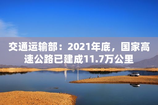 交通运输部：2021年底，国家高速公路已建成11.7万公里