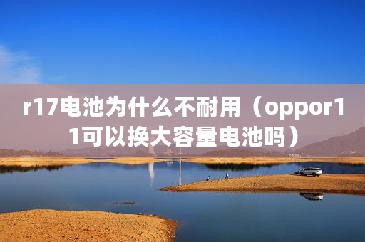r17电池为什么不耐用（oppor11可以换大容量电池吗）