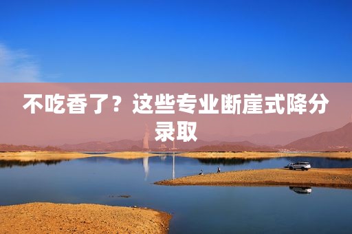 不吃香了？这些专业断崖式降分录取