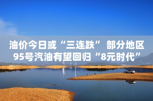 油价今日或“三连跌” 部分地区95号汽油有望回归“8元时代”
