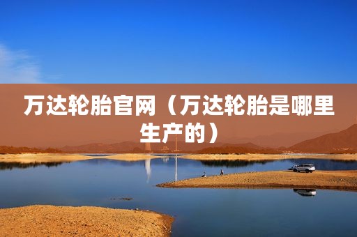 万达轮胎官网（万达轮胎是哪里生产的）