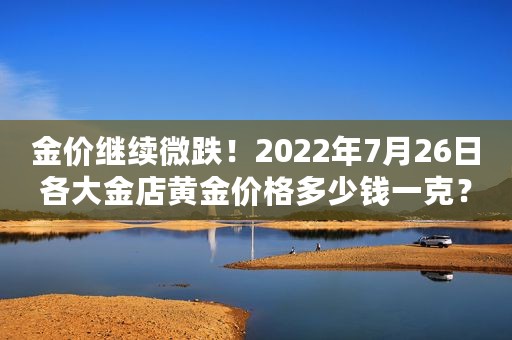 金价继续微跌！2022年7月26日各大金店黄金价格多少钱一克？