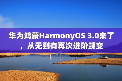 华为鸿蒙HarmonyOS 3.0来了，从无到有再次进阶蝶变