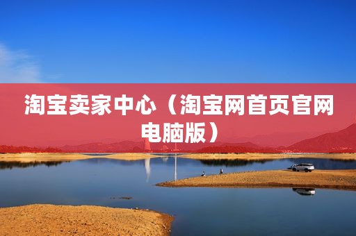 淘宝卖家中心（淘宝网首页官网电脑版）