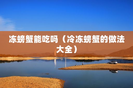 冻螃蟹能吃吗（冷冻螃蟹的做法大全）