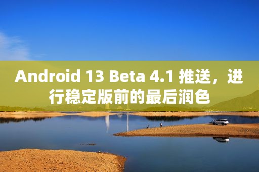Android 13 Beta 4.1 推送，进行稳定版前的最后润色