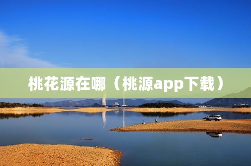 桃花源在哪（桃源app下载）