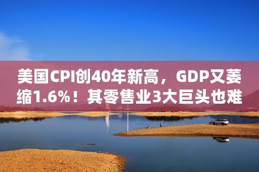 美国CPI创40年新高，GDP又萎缩1.6%！其零售业3大巨头也难熬？