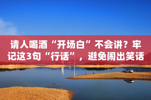 请人喝酒“开场白”不会讲？牢记这3句“行话”，避免闹出笑话
