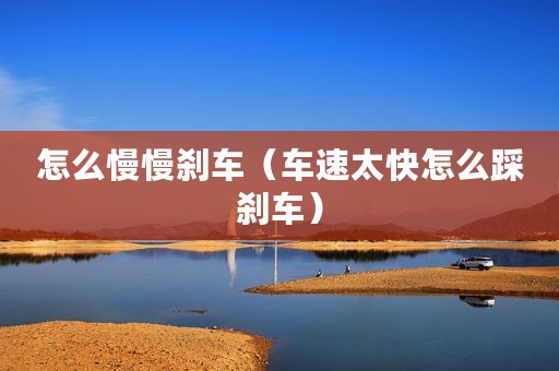 怎么慢慢刹车（车速太快怎么踩刹车）