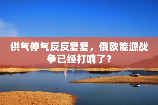供气停气反反复复，俄欧能源战争已经打响了？
