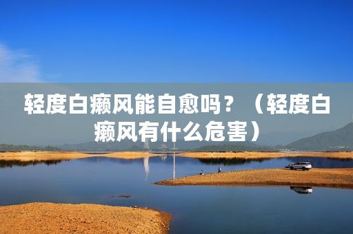 轻度白癞风能自愈吗？（轻度白癞风有什么危害）