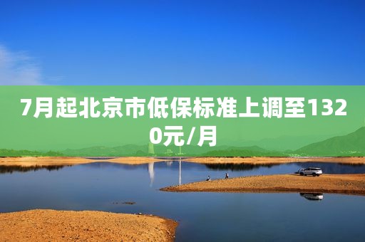 7月起北京市低保标准上调至1320元/月