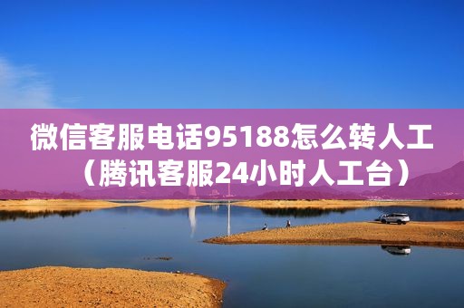 微信客服电话95188怎么转人工（腾讯客服24小时人工台）