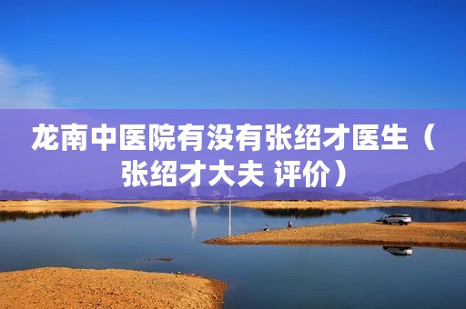 龙南中医院有没有张绍才医生（张绍才大夫 评价）